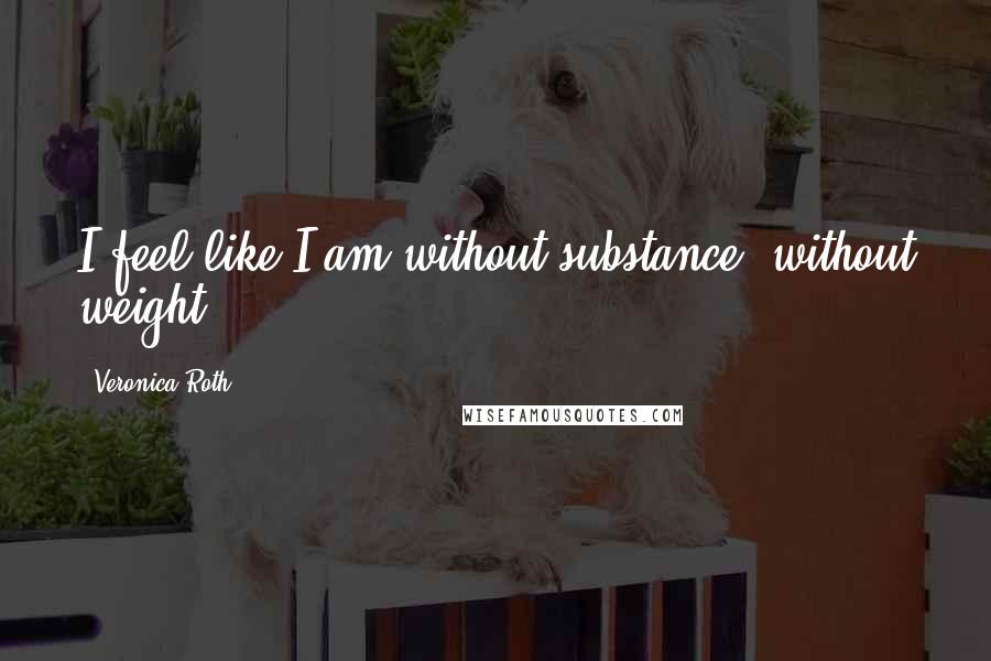 Veronica Roth Quotes: I feel like I am without substance, without weight.