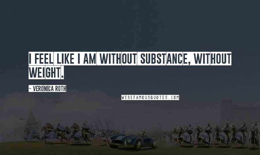 Veronica Roth Quotes: I feel like I am without substance, without weight.