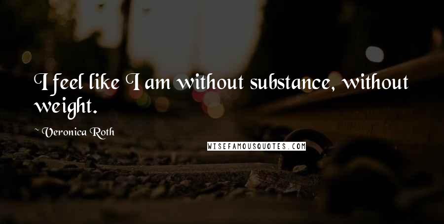 Veronica Roth Quotes: I feel like I am without substance, without weight.