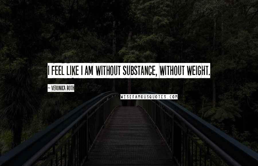 Veronica Roth Quotes: I feel like I am without substance, without weight.