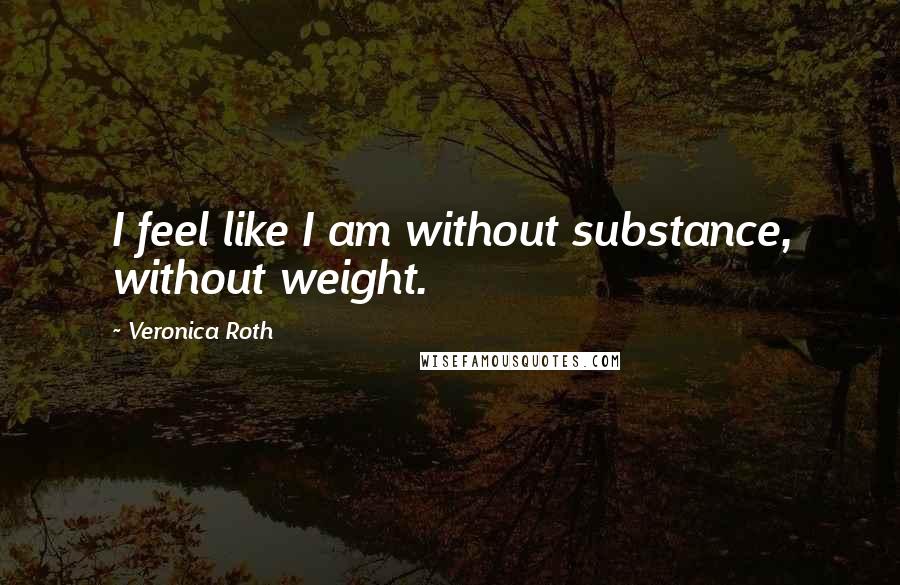 Veronica Roth Quotes: I feel like I am without substance, without weight.