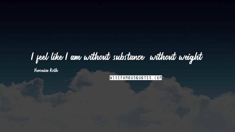 Veronica Roth Quotes: I feel like I am without substance, without weight.