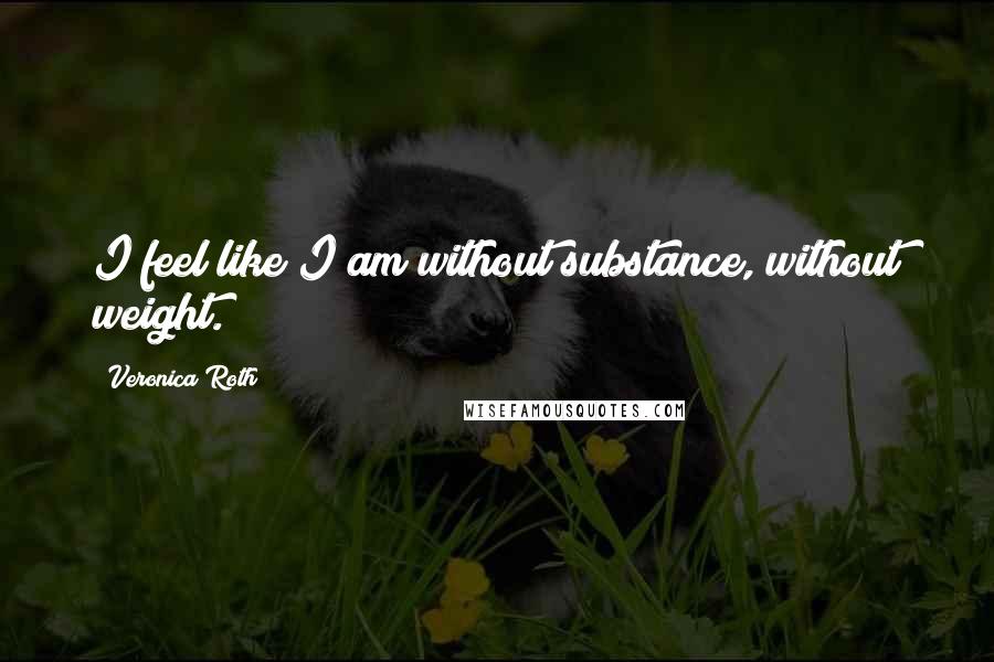 Veronica Roth Quotes: I feel like I am without substance, without weight.