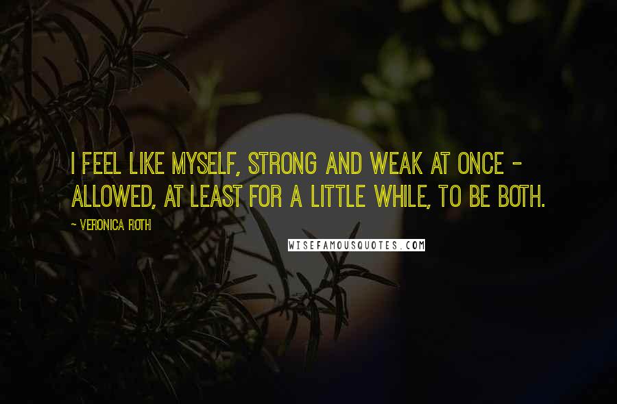 Veronica Roth Quotes: I feel like myself, strong and weak at once - allowed, at least for a little while, to be both.