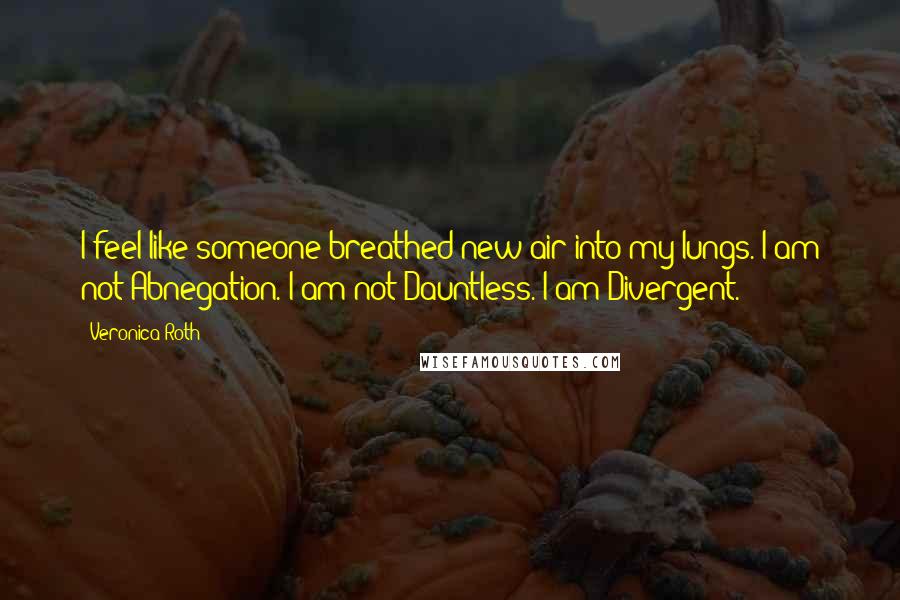 Veronica Roth Quotes: I feel like someone breathed new air into my lungs. I am not Abnegation. I am not Dauntless. I am Divergent.