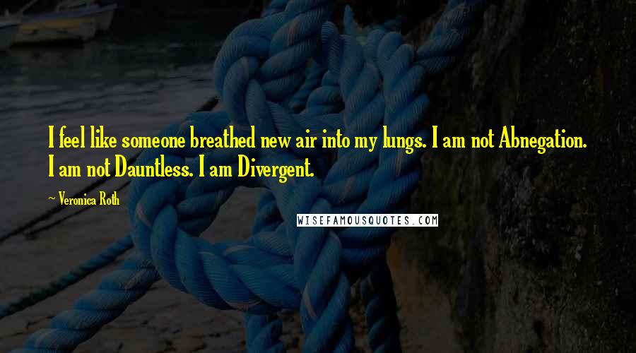 Veronica Roth Quotes: I feel like someone breathed new air into my lungs. I am not Abnegation. I am not Dauntless. I am Divergent.