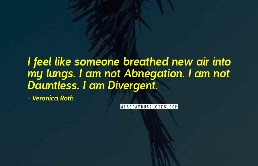 Veronica Roth Quotes: I feel like someone breathed new air into my lungs. I am not Abnegation. I am not Dauntless. I am Divergent.