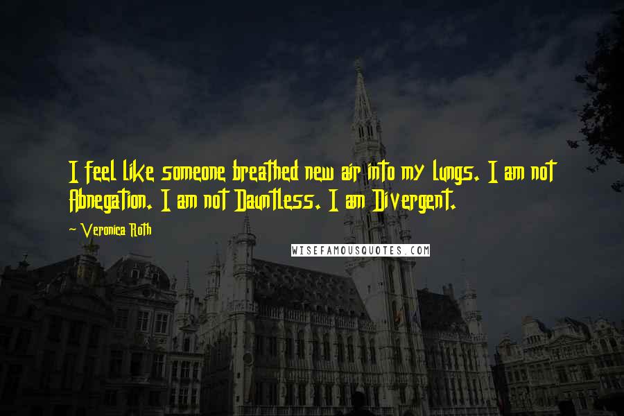 Veronica Roth Quotes: I feel like someone breathed new air into my lungs. I am not Abnegation. I am not Dauntless. I am Divergent.