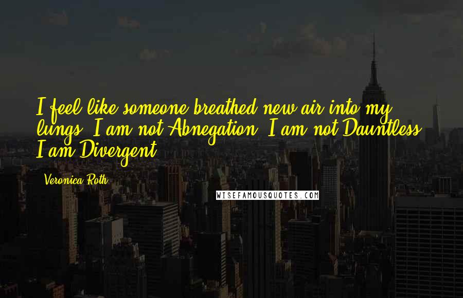 Veronica Roth Quotes: I feel like someone breathed new air into my lungs. I am not Abnegation. I am not Dauntless. I am Divergent.