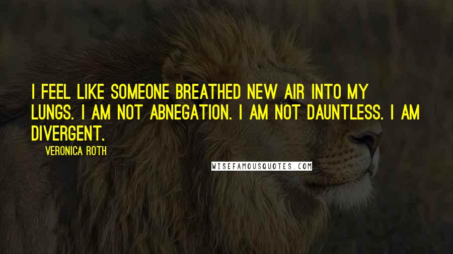 Veronica Roth Quotes: I feel like someone breathed new air into my lungs. I am not Abnegation. I am not Dauntless. I am Divergent.