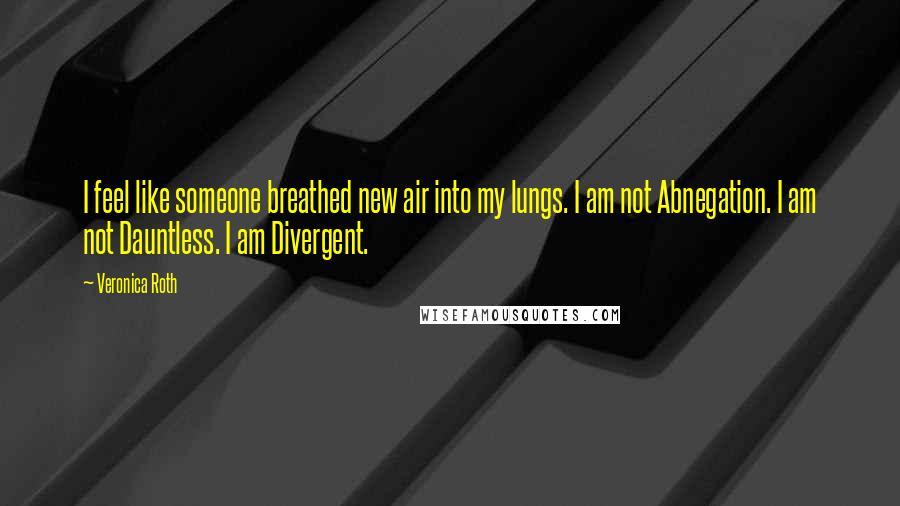 Veronica Roth Quotes: I feel like someone breathed new air into my lungs. I am not Abnegation. I am not Dauntless. I am Divergent.