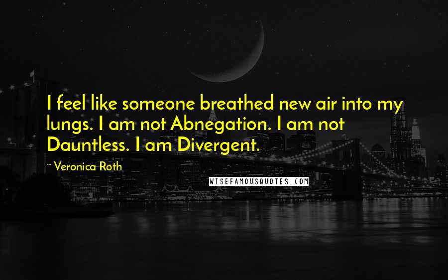 Veronica Roth Quotes: I feel like someone breathed new air into my lungs. I am not Abnegation. I am not Dauntless. I am Divergent.