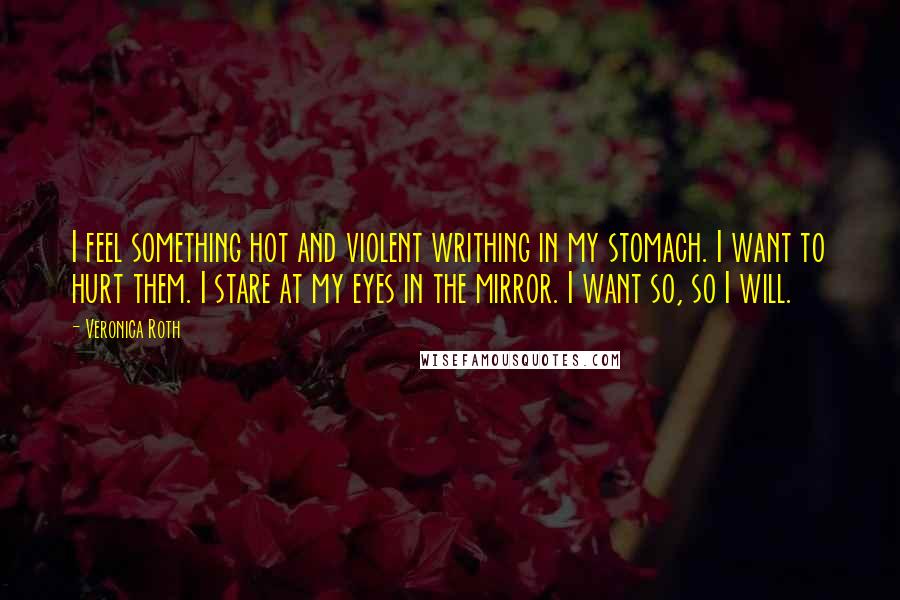 Veronica Roth Quotes: I feel something hot and violent writhing in my stomach. I want to hurt them. I stare at my eyes in the mirror. I want so, so I will.