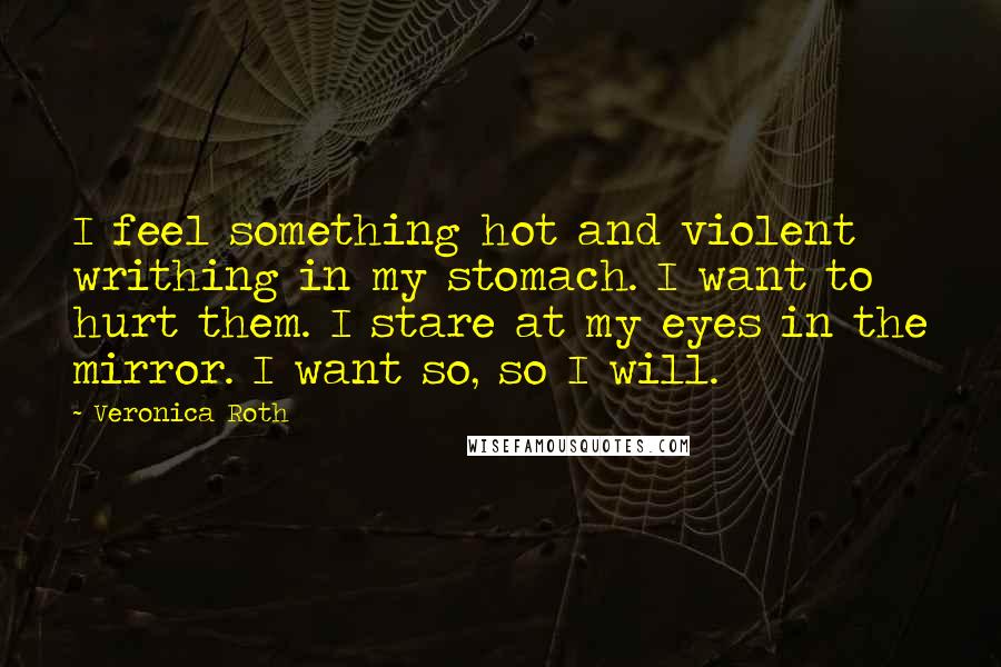Veronica Roth Quotes: I feel something hot and violent writhing in my stomach. I want to hurt them. I stare at my eyes in the mirror. I want so, so I will.