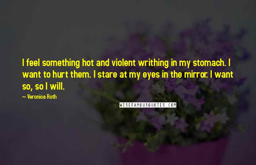 Veronica Roth Quotes: I feel something hot and violent writhing in my stomach. I want to hurt them. I stare at my eyes in the mirror. I want so, so I will.