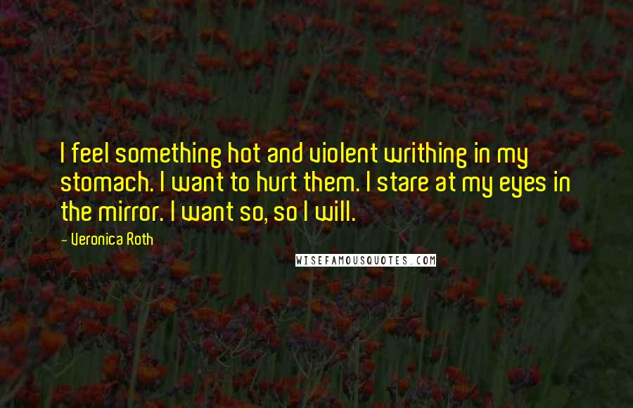 Veronica Roth Quotes: I feel something hot and violent writhing in my stomach. I want to hurt them. I stare at my eyes in the mirror. I want so, so I will.