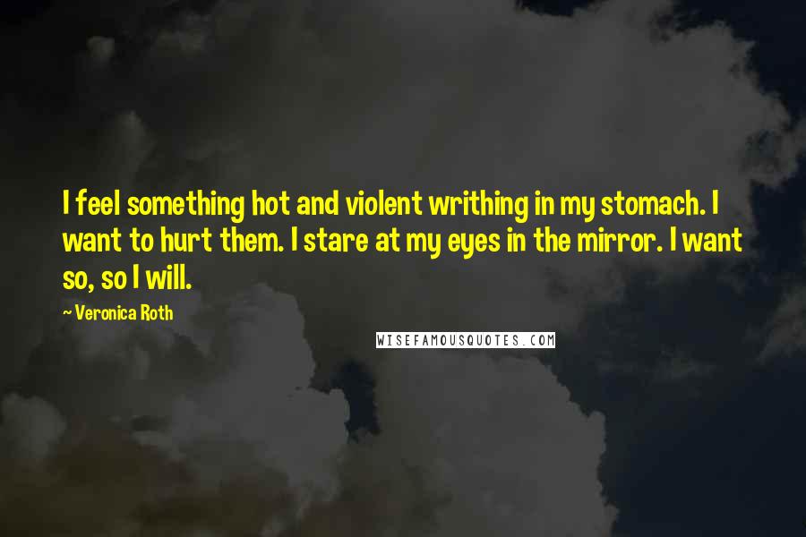 Veronica Roth Quotes: I feel something hot and violent writhing in my stomach. I want to hurt them. I stare at my eyes in the mirror. I want so, so I will.