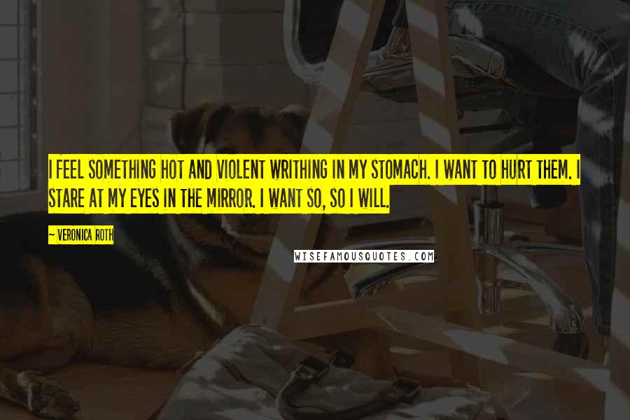 Veronica Roth Quotes: I feel something hot and violent writhing in my stomach. I want to hurt them. I stare at my eyes in the mirror. I want so, so I will.