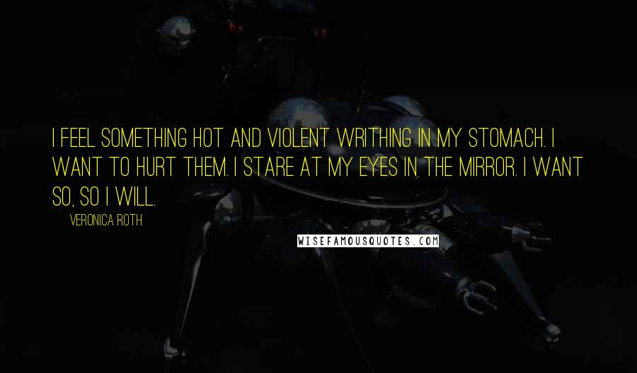 Veronica Roth Quotes: I feel something hot and violent writhing in my stomach. I want to hurt them. I stare at my eyes in the mirror. I want so, so I will.