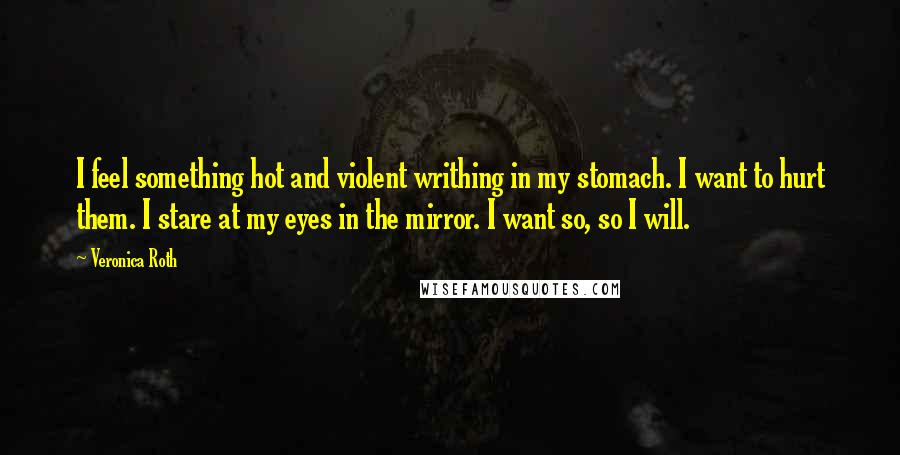 Veronica Roth Quotes: I feel something hot and violent writhing in my stomach. I want to hurt them. I stare at my eyes in the mirror. I want so, so I will.