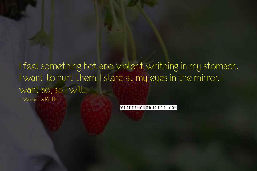 Veronica Roth Quotes: I feel something hot and violent writhing in my stomach. I want to hurt them. I stare at my eyes in the mirror. I want so, so I will.