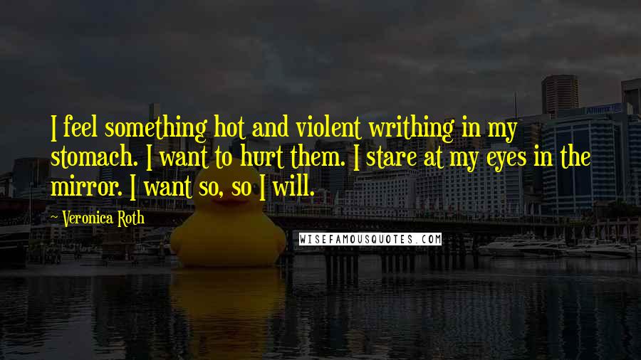 Veronica Roth Quotes: I feel something hot and violent writhing in my stomach. I want to hurt them. I stare at my eyes in the mirror. I want so, so I will.