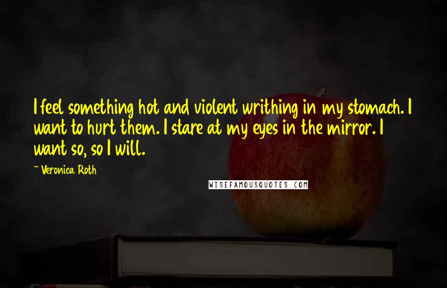 Veronica Roth Quotes: I feel something hot and violent writhing in my stomach. I want to hurt them. I stare at my eyes in the mirror. I want so, so I will.