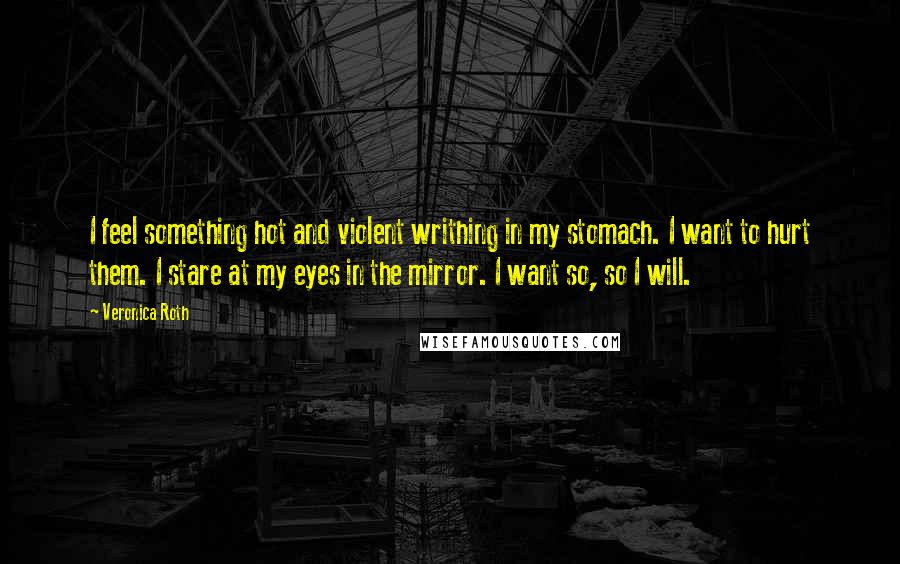 Veronica Roth Quotes: I feel something hot and violent writhing in my stomach. I want to hurt them. I stare at my eyes in the mirror. I want so, so I will.