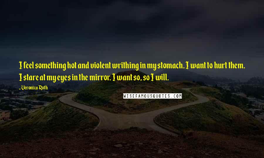 Veronica Roth Quotes: I feel something hot and violent writhing in my stomach. I want to hurt them. I stare at my eyes in the mirror. I want so, so I will.