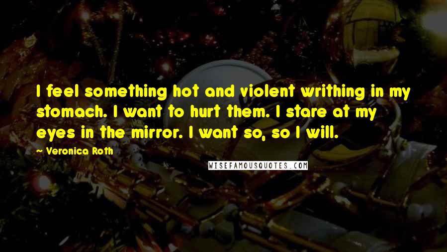 Veronica Roth Quotes: I feel something hot and violent writhing in my stomach. I want to hurt them. I stare at my eyes in the mirror. I want so, so I will.