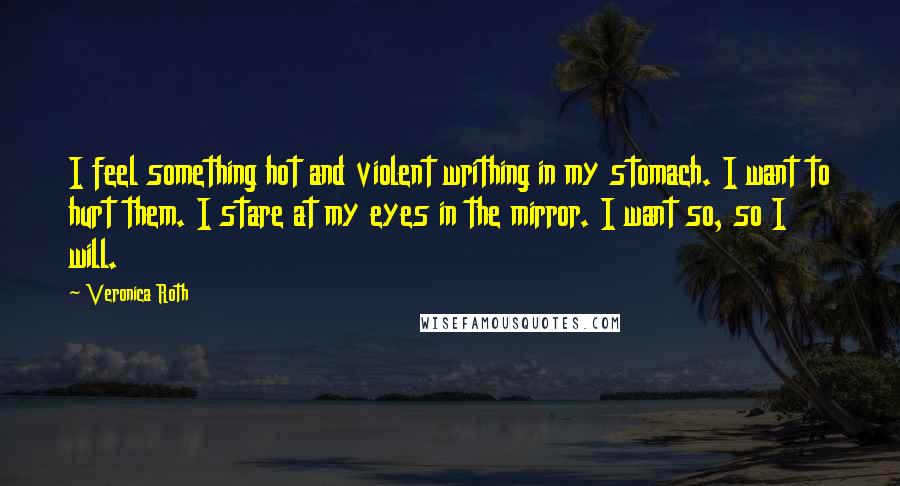 Veronica Roth Quotes: I feel something hot and violent writhing in my stomach. I want to hurt them. I stare at my eyes in the mirror. I want so, so I will.