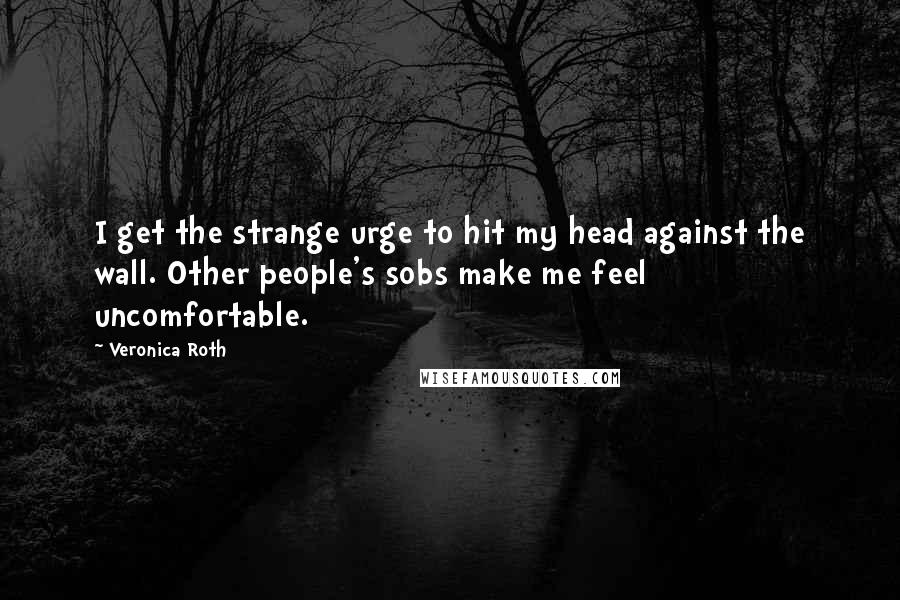 Veronica Roth Quotes: I get the strange urge to hit my head against the wall. Other people's sobs make me feel uncomfortable.