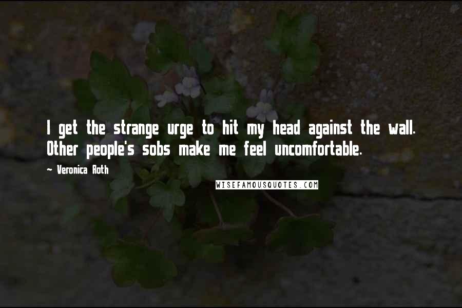 Veronica Roth Quotes: I get the strange urge to hit my head against the wall. Other people's sobs make me feel uncomfortable.