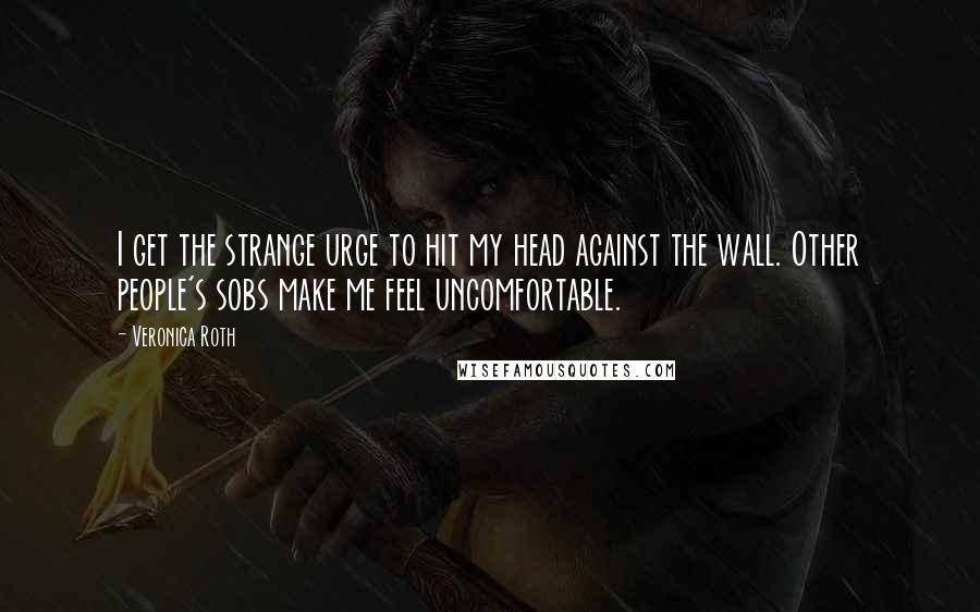 Veronica Roth Quotes: I get the strange urge to hit my head against the wall. Other people's sobs make me feel uncomfortable.