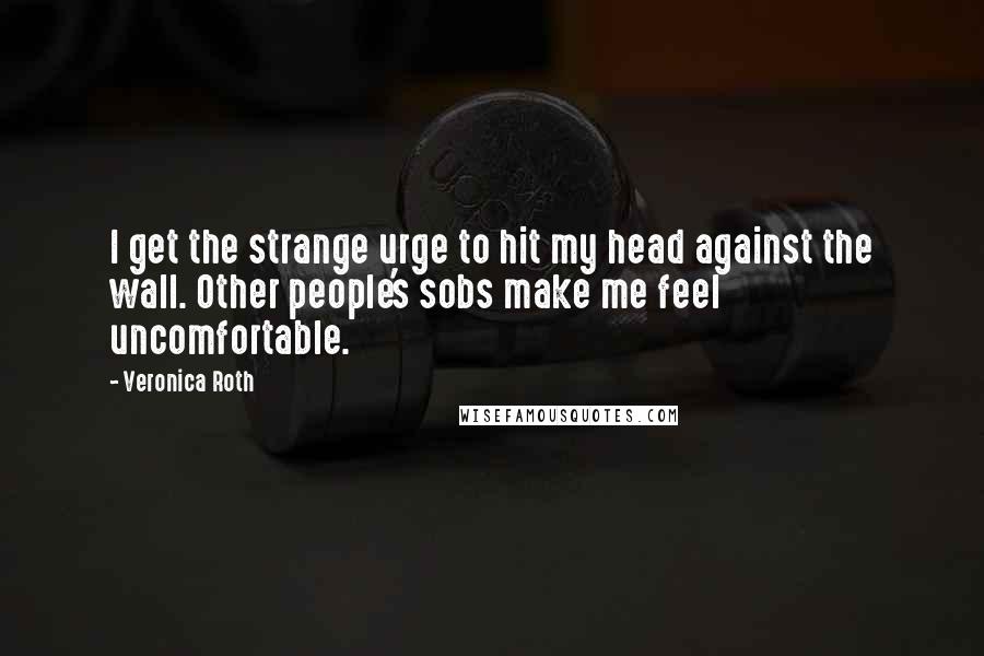 Veronica Roth Quotes: I get the strange urge to hit my head against the wall. Other people's sobs make me feel uncomfortable.