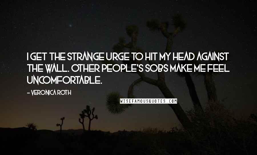 Veronica Roth Quotes: I get the strange urge to hit my head against the wall. Other people's sobs make me feel uncomfortable.