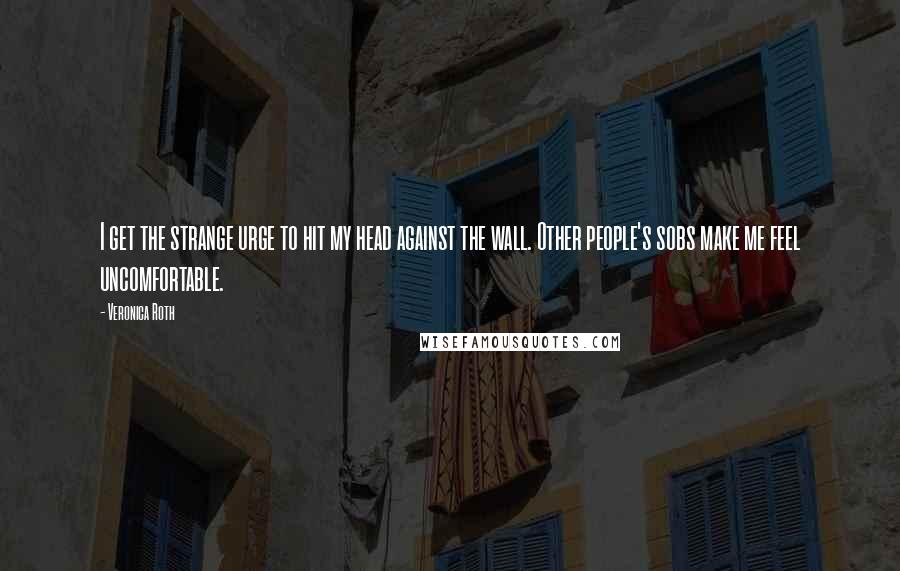 Veronica Roth Quotes: I get the strange urge to hit my head against the wall. Other people's sobs make me feel uncomfortable.