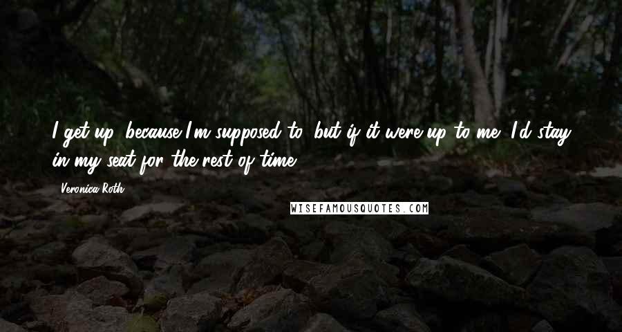 Veronica Roth Quotes: I get up, because I'm supposed to, but if it were up to me, I'd stay in my seat for the rest of time.