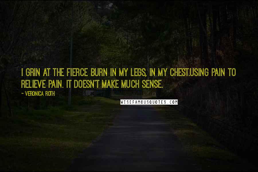 Veronica Roth Quotes: I grin at the fierce burn in my legs, in my chest.Using pain to relieve pain. It doesn't make much sense.