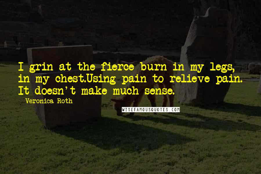 Veronica Roth Quotes: I grin at the fierce burn in my legs, in my chest.Using pain to relieve pain. It doesn't make much sense.