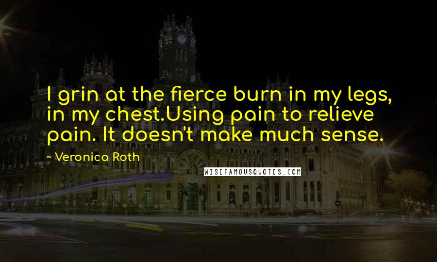 Veronica Roth Quotes: I grin at the fierce burn in my legs, in my chest.Using pain to relieve pain. It doesn't make much sense.
