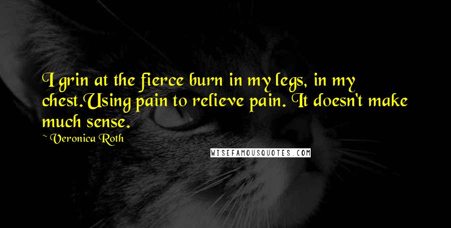 Veronica Roth Quotes: I grin at the fierce burn in my legs, in my chest.Using pain to relieve pain. It doesn't make much sense.