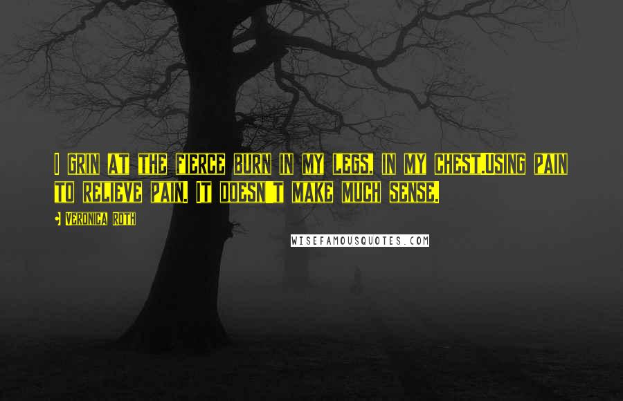 Veronica Roth Quotes: I grin at the fierce burn in my legs, in my chest.Using pain to relieve pain. It doesn't make much sense.