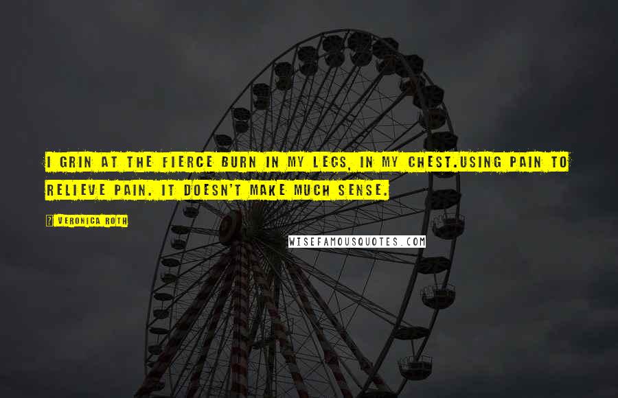 Veronica Roth Quotes: I grin at the fierce burn in my legs, in my chest.Using pain to relieve pain. It doesn't make much sense.