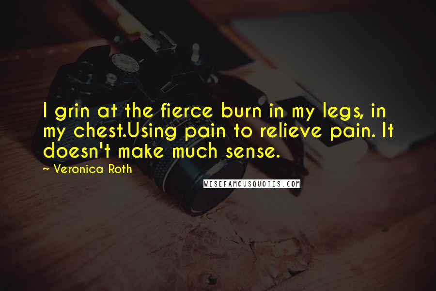 Veronica Roth Quotes: I grin at the fierce burn in my legs, in my chest.Using pain to relieve pain. It doesn't make much sense.