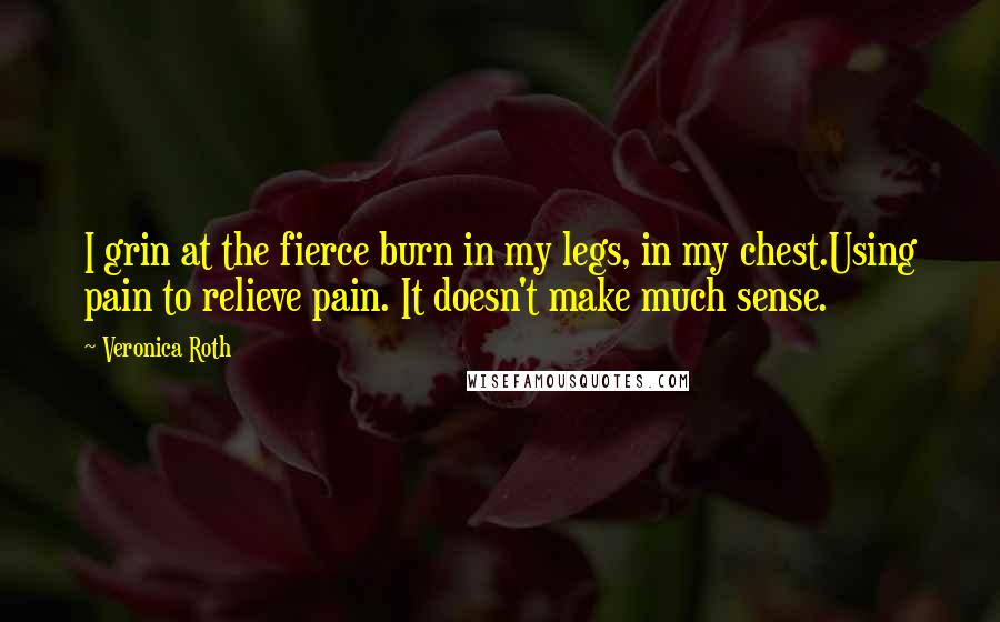 Veronica Roth Quotes: I grin at the fierce burn in my legs, in my chest.Using pain to relieve pain. It doesn't make much sense.