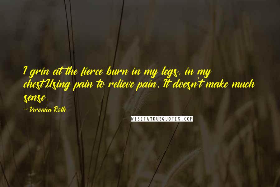 Veronica Roth Quotes: I grin at the fierce burn in my legs, in my chest.Using pain to relieve pain. It doesn't make much sense.