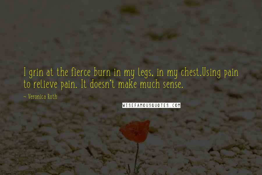 Veronica Roth Quotes: I grin at the fierce burn in my legs, in my chest.Using pain to relieve pain. It doesn't make much sense.