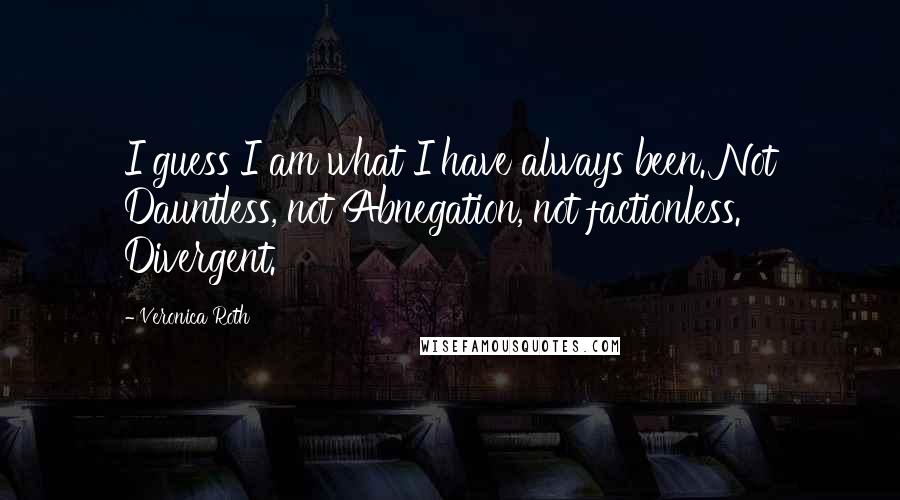 Veronica Roth Quotes: I guess I am what I have always been. Not Dauntless, not Abnegation, not factionless. Divergent.