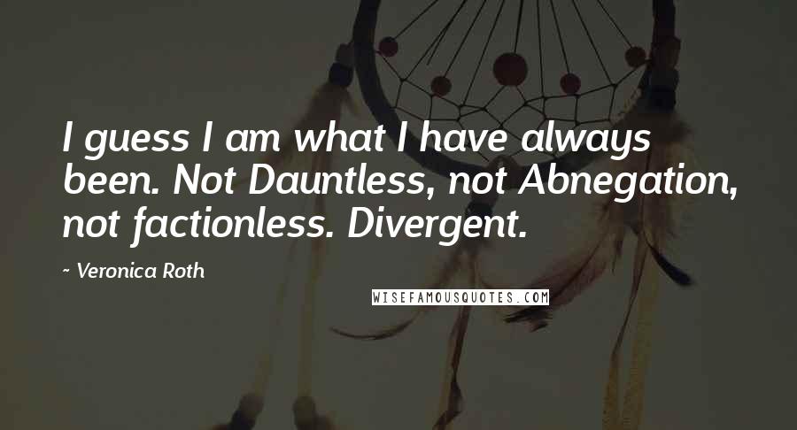 Veronica Roth Quotes: I guess I am what I have always been. Not Dauntless, not Abnegation, not factionless. Divergent.